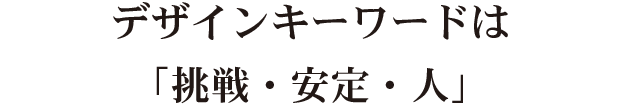 デザインキーワードは「挑戦・安定・人」